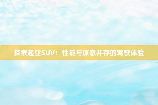 探索起亚SUV：性能与原意并存的驾驶体验